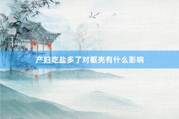 产妇吃盐多了对躯壳有什么影响