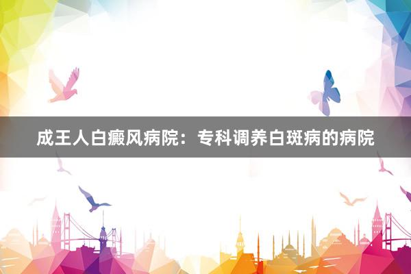 成王人白癜风病院：专科调养白斑病的病院