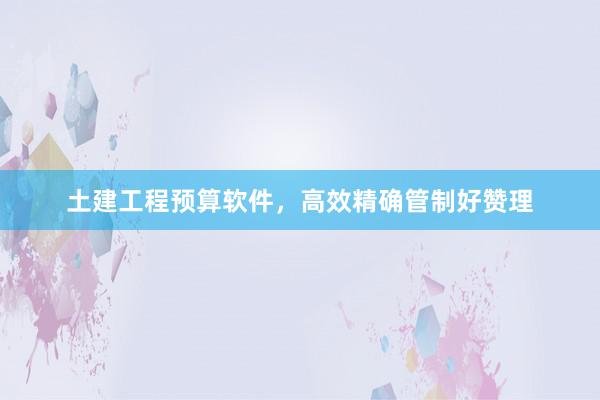土建工程预算软件，高效精确管制好赞理