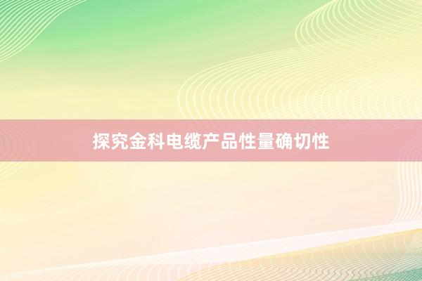 探究金科电缆产品性量确切性