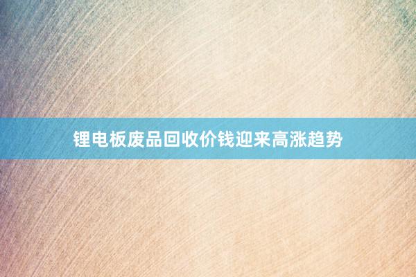 锂电板废品回收价钱迎来高涨趋势