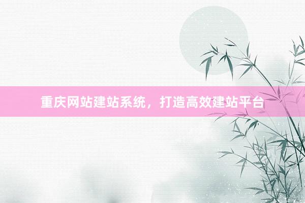 重庆网站建站系统，打造高效建站平台